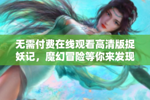 无需付费在线观看高清版捉妖记，魔幻冒险等你来发现