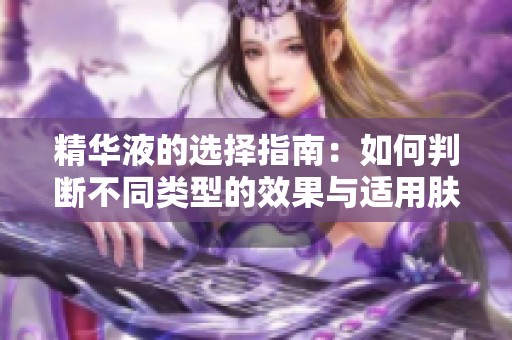 精华液的选择指南：如何判断不同类型的效果与适用肤质