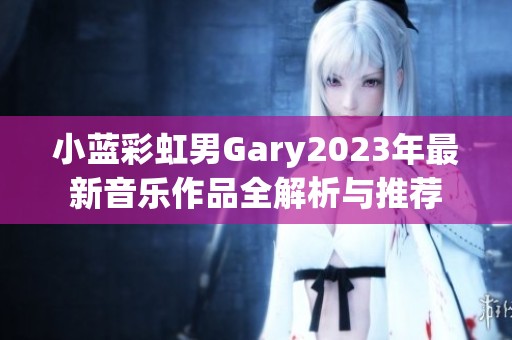 小蓝彩虹男Gary2023年最新音乐作品全解析与推荐