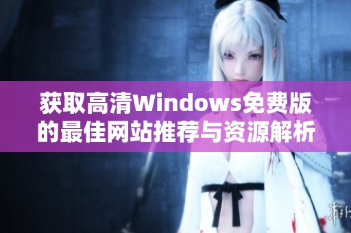 获取高清Windows免费版的最佳网站推荐与资源解析