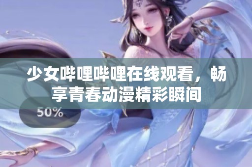 少女哔哩哔哩在线观看，畅享青春动漫精彩瞬间