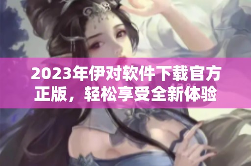 2023年伊对软件下载官方正版，轻松享受全新体验