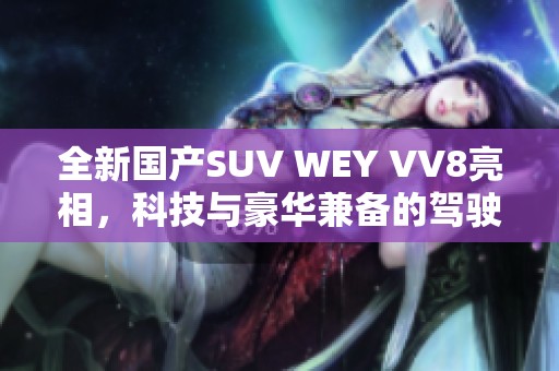 全新国产SUV WEY VV8亮相，科技与豪华兼备的驾驶体验