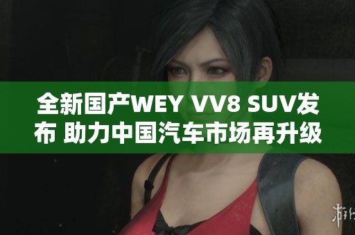 全新国产WEY VV8 SUV发布 助力中国汽车市场再升级