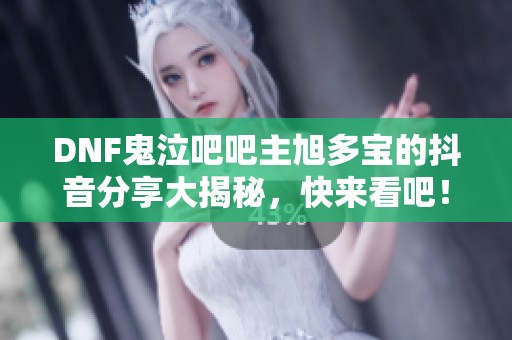 DNF鬼泣吧吧主旭多宝的抖音分享大揭秘，快来看吧！