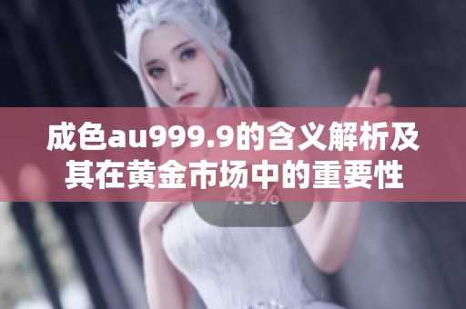 成色au999.9的含义解析及其在黄金市场中的重要性