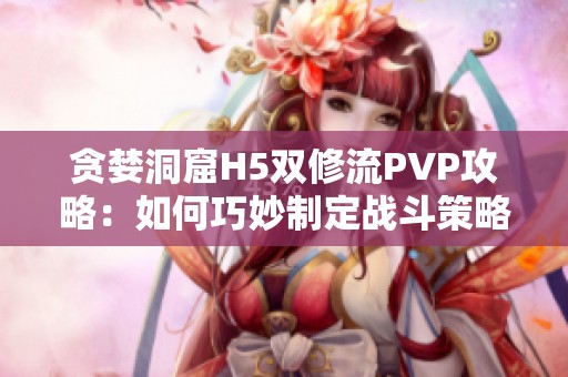 贪婪洞窟H5双修流PVP攻略：如何巧妙制定战斗策略