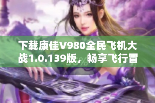 下载康佳V980全民飞机大战1.0.139版，畅享飞行冒险乐趣