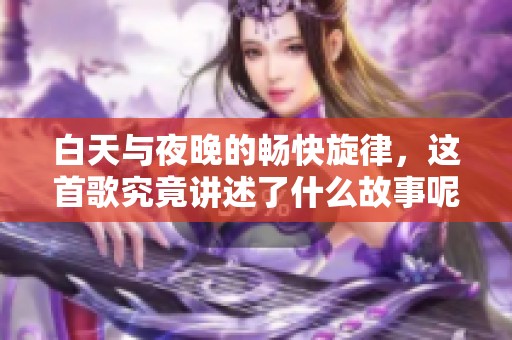 白天与夜晚的畅快旋律，这首歌究竟讲述了什么故事呢