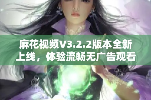 麻花视频V3.2.2版本全新上线，体验流畅无广告观看乐趣