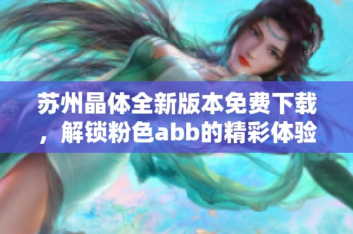 苏州晶体全新版本免费下载，解锁粉色abb的精彩体验