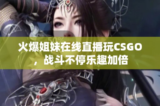 火爆姐妹在线直播玩CSGO，战斗不停乐趣加倍