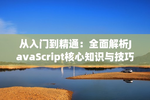 从入门到精通：全面解析JavaScript核心知识与技巧